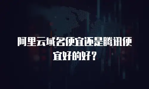 阿里云域名便宜还是腾讯便宜好的好？