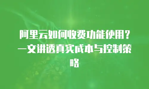阿里云如何收费功能使用？一文讲透真实成本与控制策略