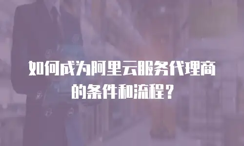 如何成为阿里云服务代理商的条件和流程？
