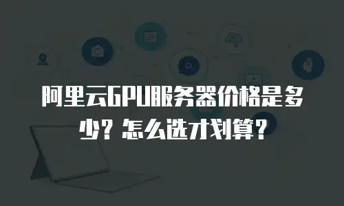阿里云GPU服务器价格是多少？怎么选才划算？