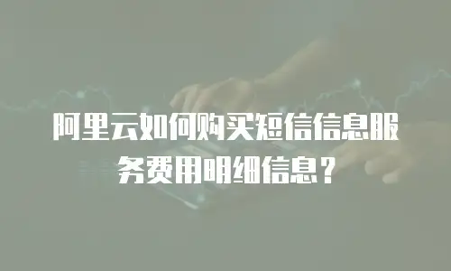 阿里云如何购买短信信息服务费用明细信息？