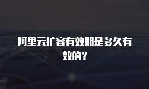 阿里云扩容有效期是多久有效的？