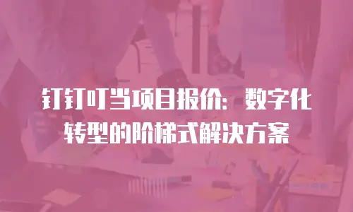 钉钉叮当项目报价：数字化转型的阶梯式解决方案