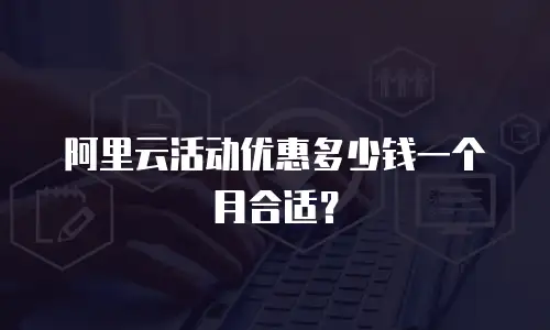 阿里云活动优惠多少钱一个月合适？