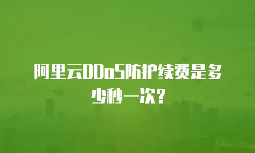 阿里云DDoS防护续费是多少秒一次？