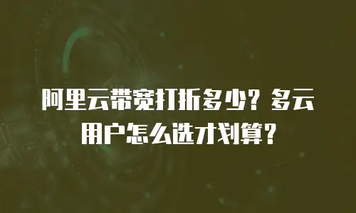 阿里云带宽打折多少？多云用户怎么选才划算？