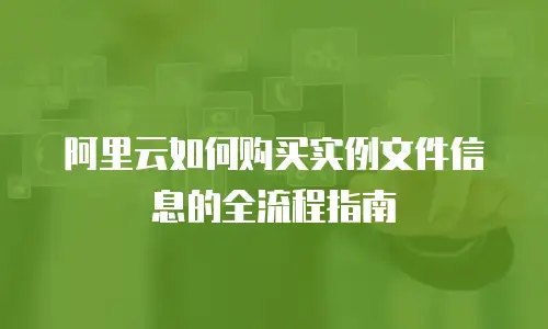 阿里云如何购买实例文件信息的全流程指南
