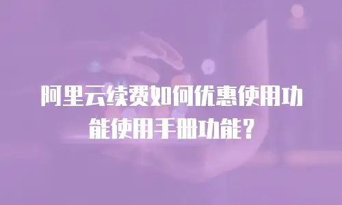 阿里云续费如何优惠使用功能使用手册功能？