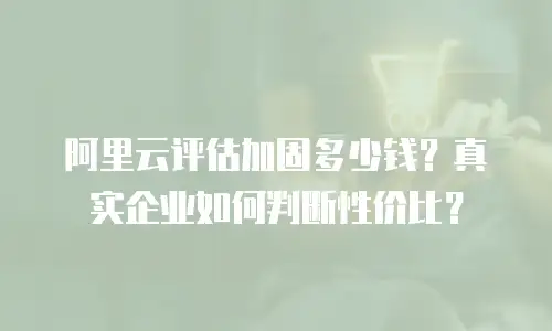 阿里云评估加固多少钱？真实企业如何判断性价比？