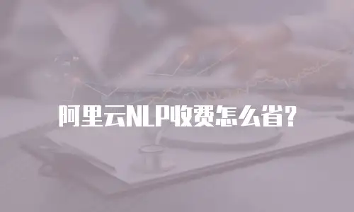 阿里云NLP收费怎么省？