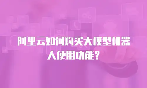 阿里云如何购买大模型机器人使用功能？