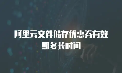 阿里云文件储存优惠券有效期多长时间