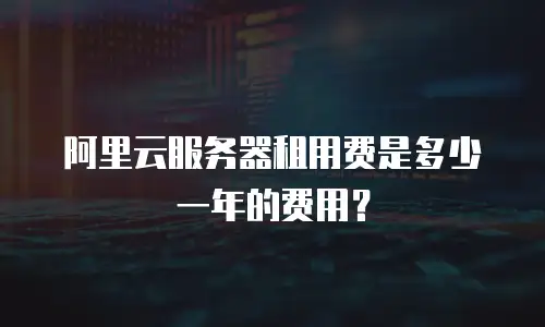 阿里云服务器租用费是多少一年的费用？
