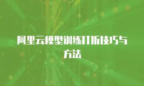 阿里云模型训练打折技巧与方法