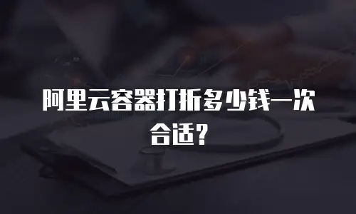 阿里云容器打折多少钱一次合适？