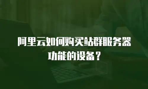 阿里云如何购买站群服务器功能的设备？