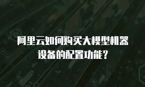 阿里云如何购买大模型机器设备的配置功能？