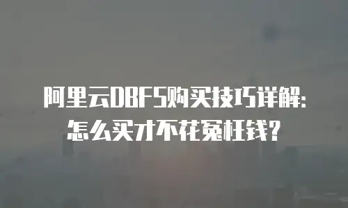 阿里云DBFS购买技巧详解：怎么买才不花冤枉钱？