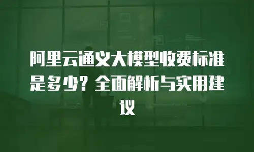 阿里云通义大模型收费标准是多少？全面解析与实用建议