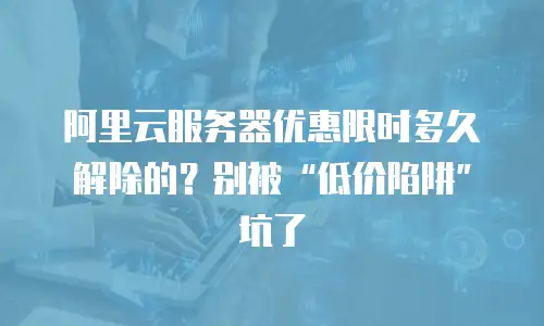 阿里云服务器优惠限时多久解除的？别被“低价陷阱”坑了