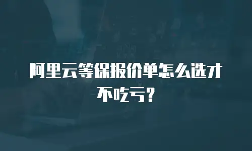 阿里云等保报价单怎么选才不吃亏？