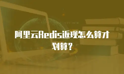 阿里云Redis返现怎么算才划算？