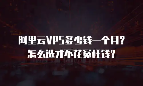 阿里云VPS多少钱一个月？怎么选才不花冤枉钱？