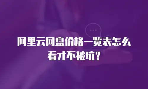 阿里云网盘价格一览表怎么看才不被坑？