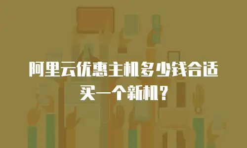 阿里云优惠主机多少钱合适买一个新机？