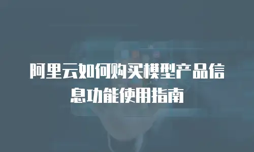 阿里云如何购买模型产品信息功能使用指南
