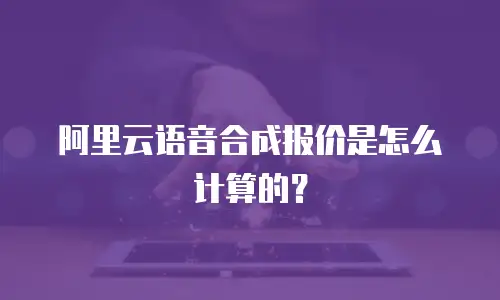 阿里云语音合成报价是怎么计算的？