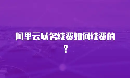 阿里云域名续费如何续费的？