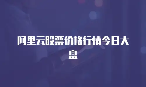 阿里云股票价格行情今日大盘