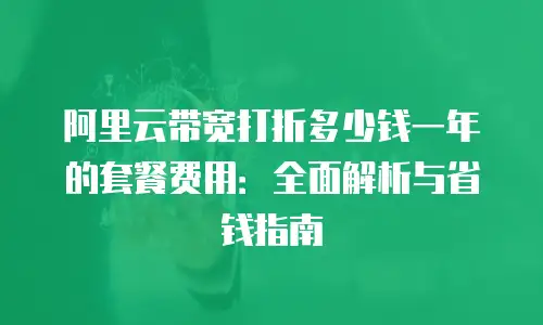 阿里云带宽打折多少钱一年的套餐费用：全面解析与省钱指南