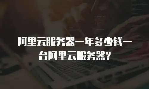 阿里云服务器一年多少钱一台阿里云服务器？