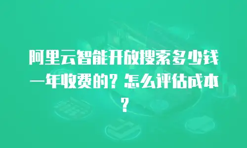 阿里云智能开放搜索多少钱一年收费的？怎么评估成本？