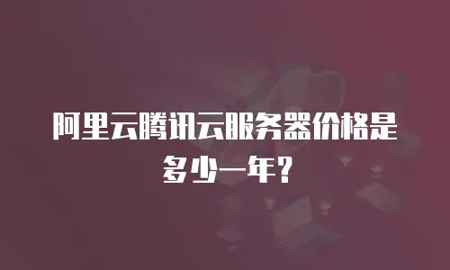阿里云腾讯云服务器价格是多少一年？