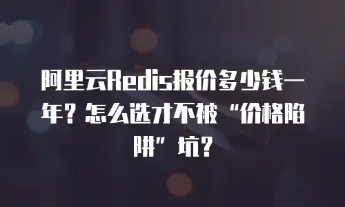 阿里云Redis报价多少钱一年？怎么选才不被“价格陷阱”坑？
