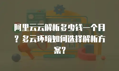 阿里云云解析多少钱一个月？多云环境如何选择解析方案？