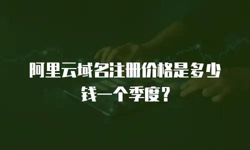 阿里云域名注册价格是多少钱一个季度？