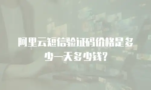 阿里云短信验证码价格是多少一天多少钱？