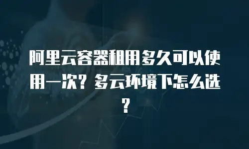 阿里云容器租用多久可以使用一次？多云环境下怎么选？