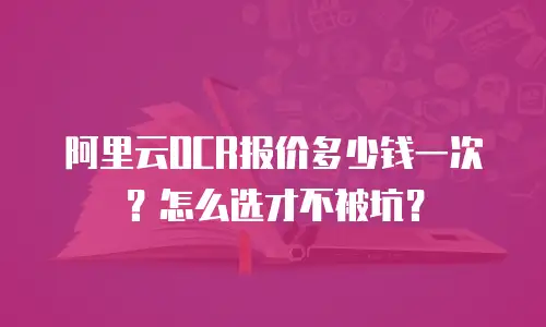 阿里云OCR报价多少钱一次？怎么选才不被坑？