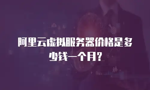 阿里云虚拟服务器价格是多少钱一个月？