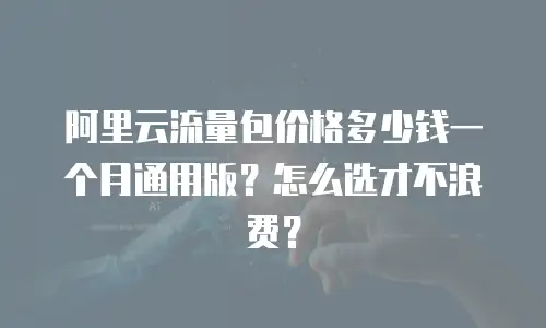 阿里云流量包价格多少钱一个月通用版？怎么选才不浪费？