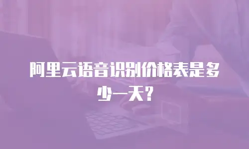 阿里云语音识别价格表是多少一天？