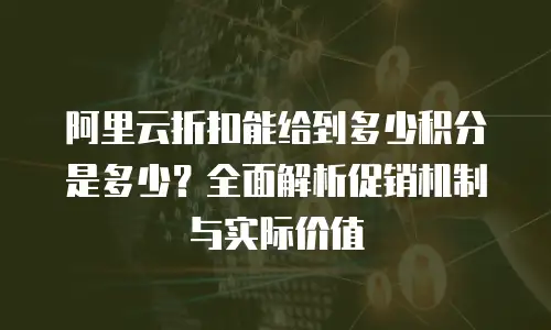 阿里云折扣能给到多少积分是多少？全面解析促销机制与实际价值