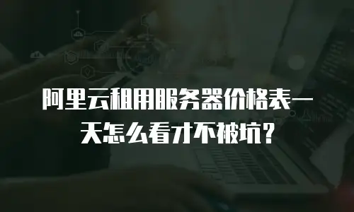 阿里云租用服务器价格表一天怎么看才不被坑？