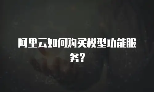 阿里云如何购买模型功能服务？