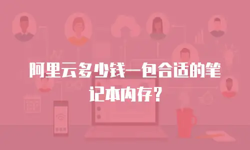 阿里云多少钱一包合适的笔记本内存？